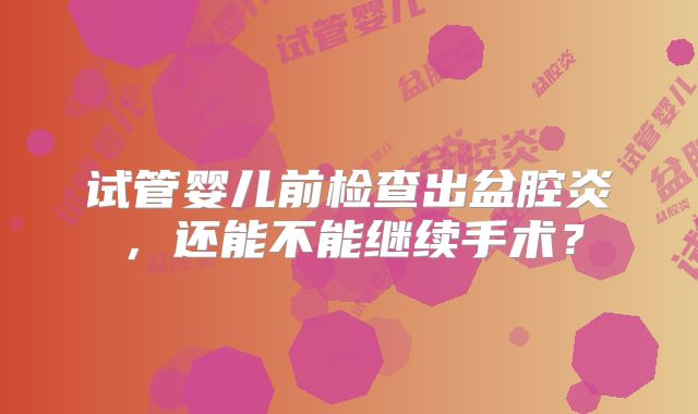 试管婴儿前检查出盆腔炎，还能不能继续手术？