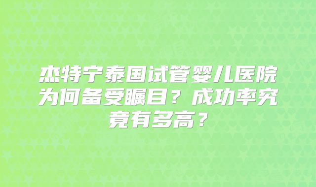 杰特宁泰国试管婴儿医院为何备受瞩目？成功率究竟有多高？
