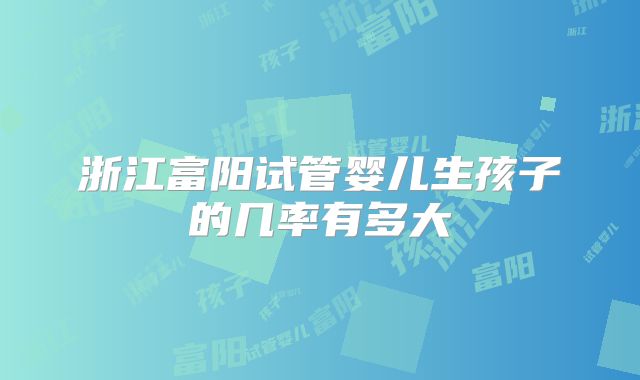 浙江富阳试管婴儿生孩子的几率有多大