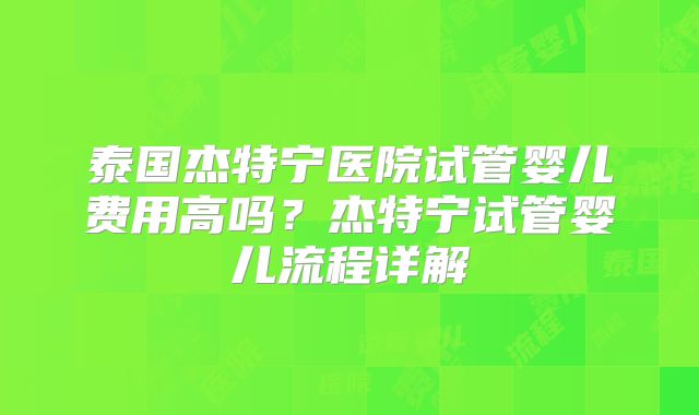 泰国杰特宁医院试管婴儿费用高吗？杰特宁试管婴儿流程详解