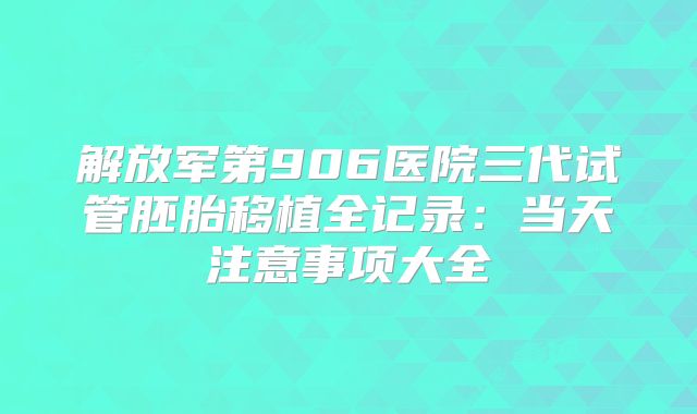 解放军第906医院三代试管胚胎移植全记录:当天注意事项大全