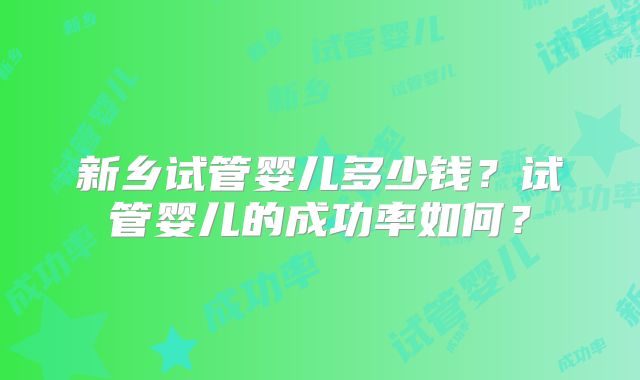 新乡试管婴儿多少钱?试管婴儿的成功率如何?