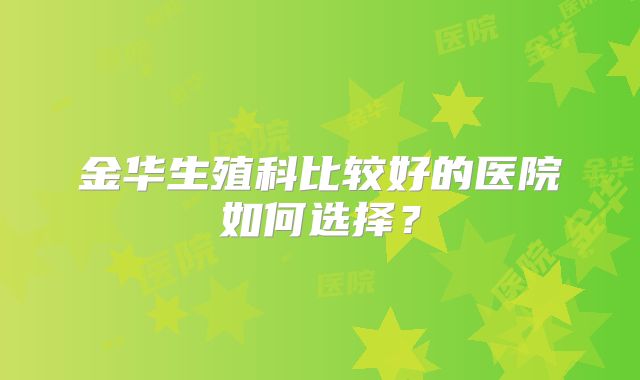 金华生殖科比较好的医院如何选择?
