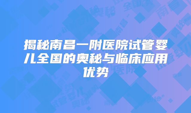 揭秘南昌一附医院试管婴儿全国的奥秘与临床应用优势