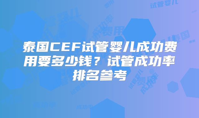 泰国CEF试管婴儿成功费用要多少钱?试管成功率排名参考