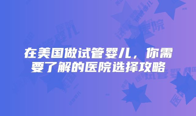 在美国做试管婴儿,你需要了解的医院选择攻略