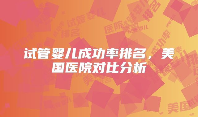 试管婴儿成功率排名,美国医院对比分析