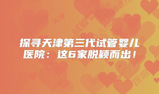 探寻天津第三代试管婴儿医院:这6家脱颖而出!