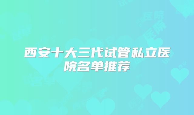 西安十大三代试管私立医院名单推荐