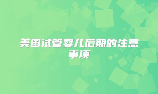 美国试管婴儿后期的注意事项