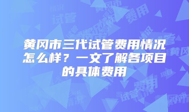 黄冈市三代试管费用情况怎么样？一文了解各项目的具体费用