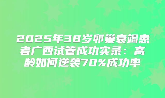 2025年38岁卵巢衰竭患者广西试管成功实录:高龄如何逆袭70%成功率