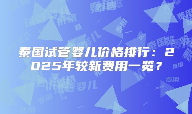 泰国试管婴儿价格排行：2025年较新费用一览？