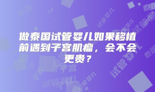 做泰国试管婴儿如果移植前遇到子宫肌瘤，会不会更贵？
