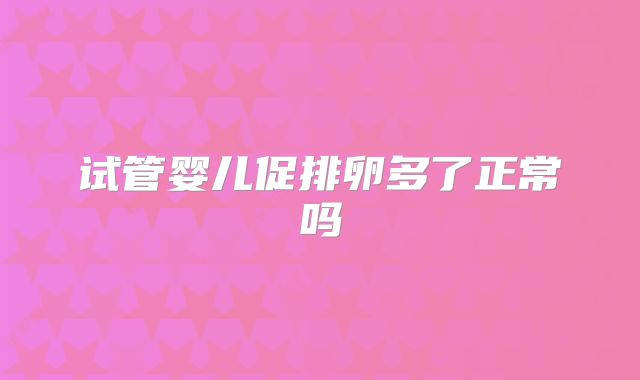 试管婴儿促排卵多了正常吗