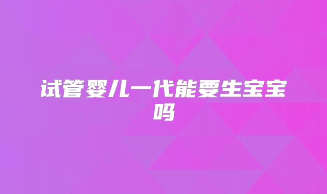试管婴儿一代能要生宝宝吗