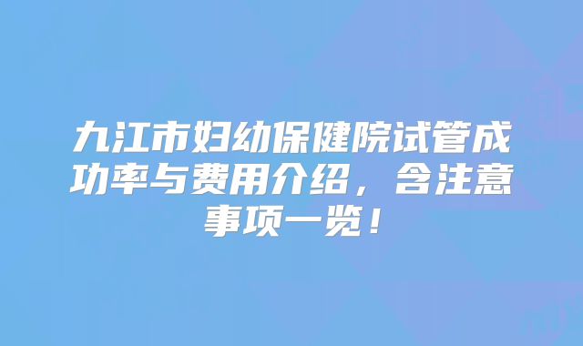 九江市妇幼保健院试管成功率与费用介绍，含注意事项一览！