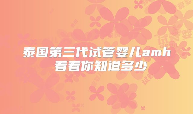泰国第三代试管婴儿amh 看看你知道多少