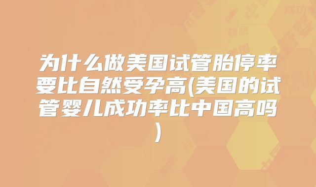 为什么做美国试管胎停率要比自然受孕高(美国的试管婴儿成功率比中国高吗)
