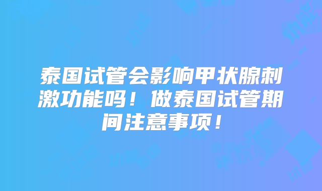 泰国试管会影响甲状腺刺激功能吗!做泰国试管期间注意事项!