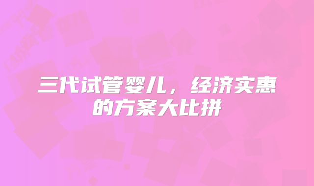 三代试管婴儿,经济实惠的方案大比拼