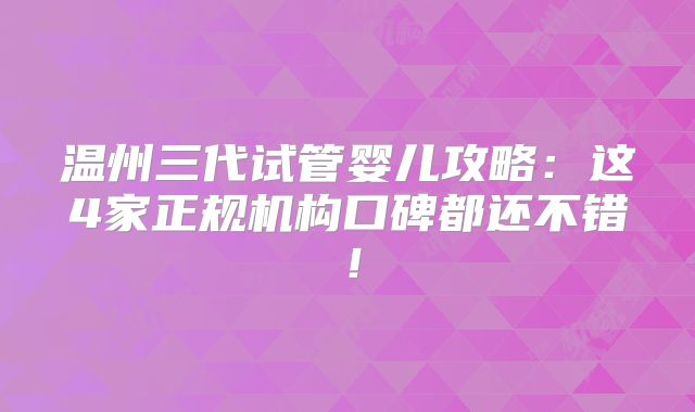 温州三代试管婴儿攻略：这4家正规机构口碑都还不错！