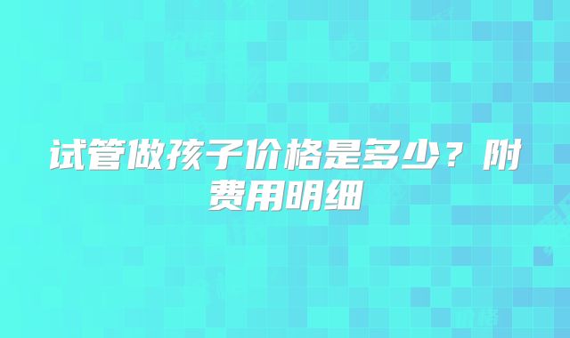 试管做孩子价格是多少？附费用明细