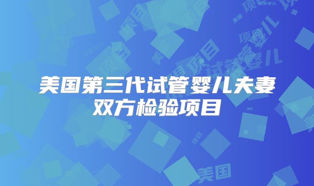 美国第三代试管婴儿夫妻双方检验项目