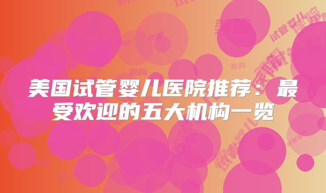 美国试管婴儿医院推荐:最受欢迎的五大机构一览
