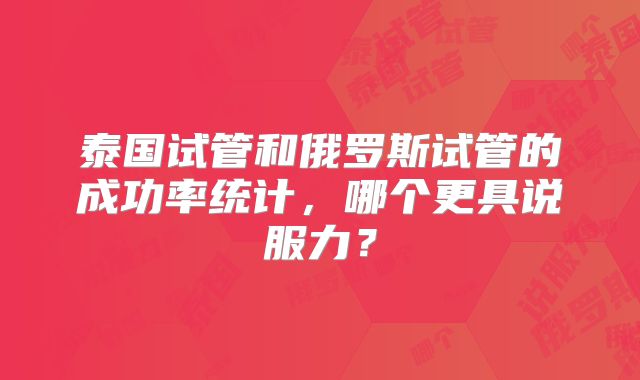 泰国试管和俄罗斯试管的成功率统计，哪个更具说服力？