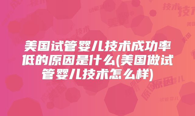 美国试管婴儿技术成功率低的原因是什么(美国做试管婴儿技术怎么样)
