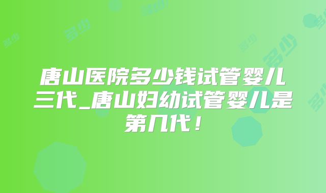 唐山医院多少钱试管婴儿三代_唐山妇幼试管婴儿是第几代！
