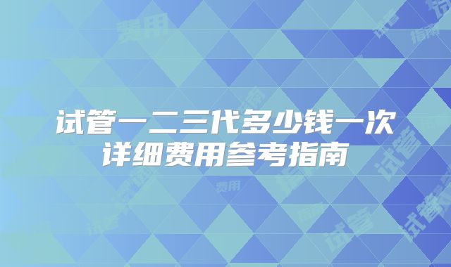 试管一二三代多少钱一次详细费用参考指南