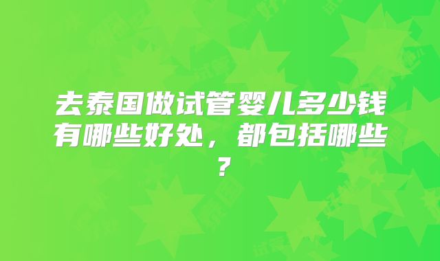 去泰国做试管婴儿多少钱有哪些好处,都包括哪些?