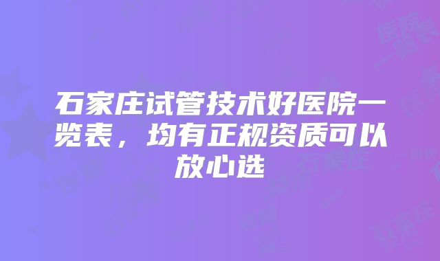 石家庄试管技术好医院一览表，均有正规资质可以放心选