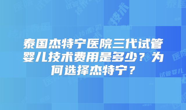 泰国杰特宁医院三代试管婴儿技术费用是多少？为何选择杰特宁？