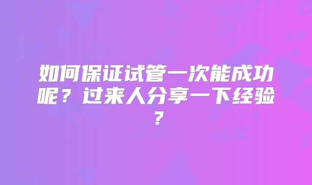 如何保证试管一次能成功呢?过来人分享一下经验?
