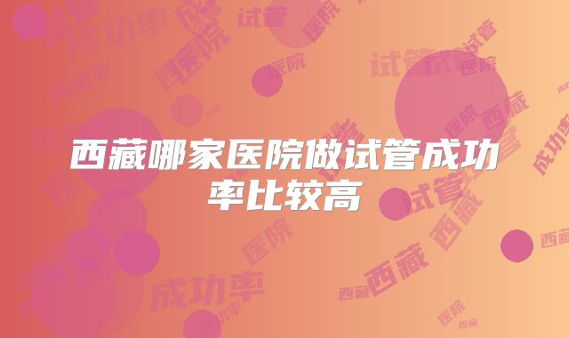 西藏哪家医院做试管成功率比较高