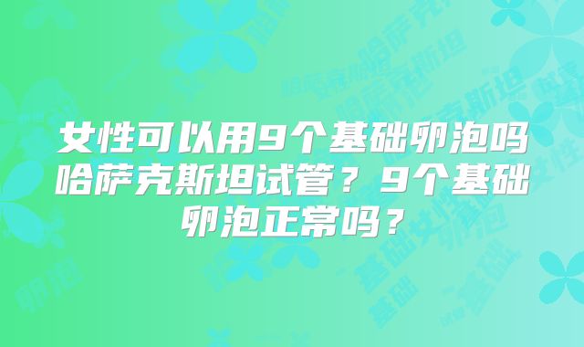女性可以用9个基础卵泡吗哈萨克斯坦试管?9个基础卵泡正常吗?
