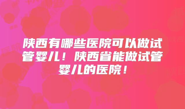 陕西有哪些医院可以做试管婴儿!陕西省能做试管婴儿的医院!
