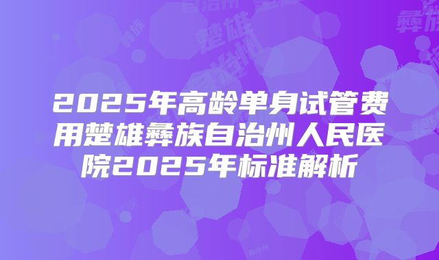 2025年高龄单身试管费用楚雄彝族自治州人民医院2025年标准解析