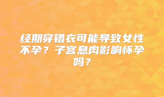 经期穿错衣可能导致女性不孕？子宫息肉影响怀孕吗？