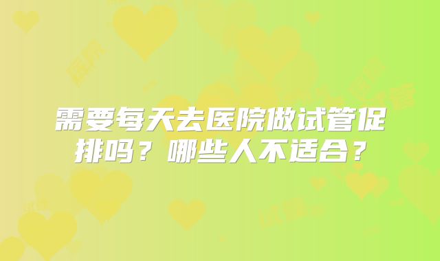 需要每天去医院做试管促排吗?哪些人不适合?