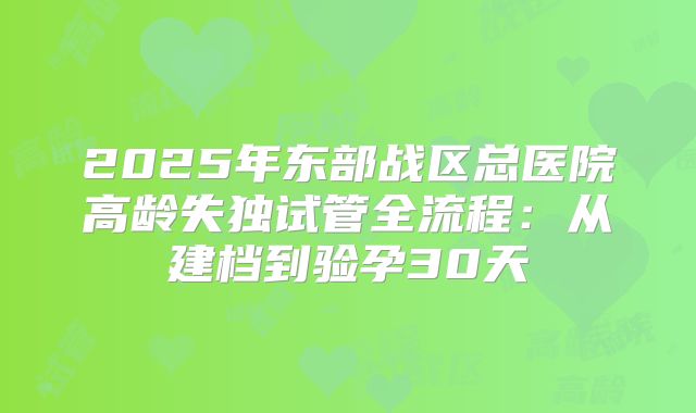 2025年东部战区总医院高龄失独试管全流程:从建档到验孕30天
