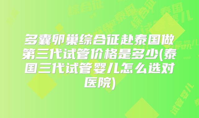多囊卵巢综合征赴泰国做第三代试管价格是多少(泰国三代试管婴儿怎么选对医院)