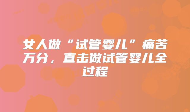 女人做“试管婴儿”痛苦万分，直击做试管婴儿全过程