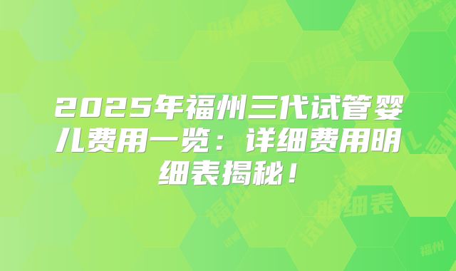 2025年福州三代试管婴儿费用一览:详细费用明细表揭秘!