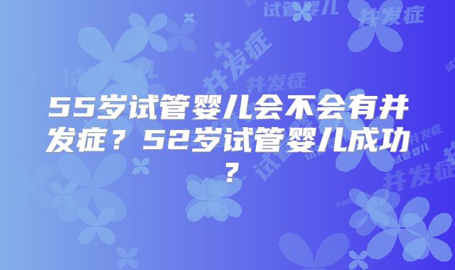 55岁试管婴儿会不会有并发症？52岁试管婴儿成功？