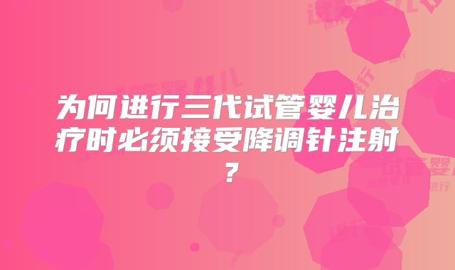 为何进行三代试管婴儿治疗时必须接受降调针注射?