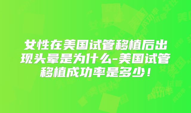 女性在美国试管移植后出现头晕是为什么-美国试管移植成功率是多少!